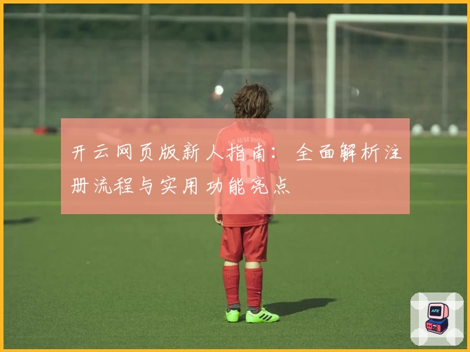 开云网页版新人指南:全面解析注册流程与实用功能亮点