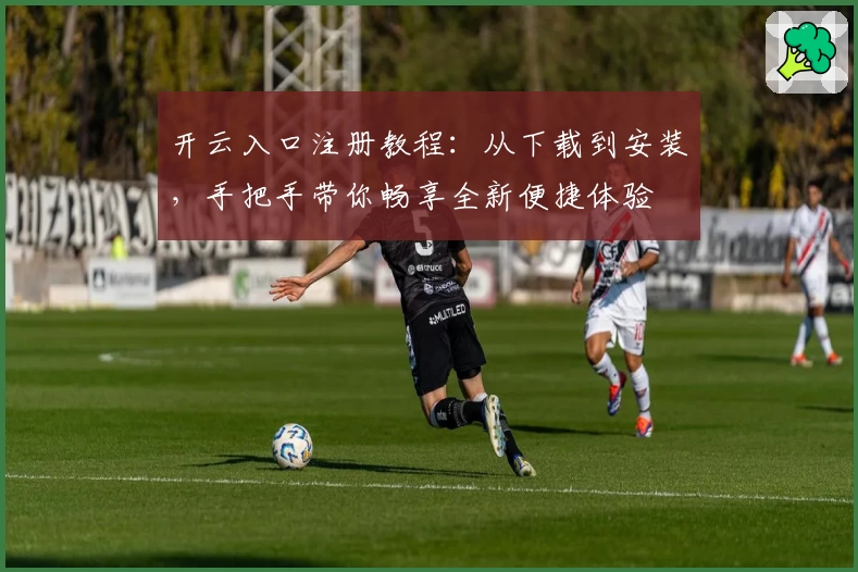 开云入口注册教程：从下载到安装，手把手带你畅享全新便捷体验