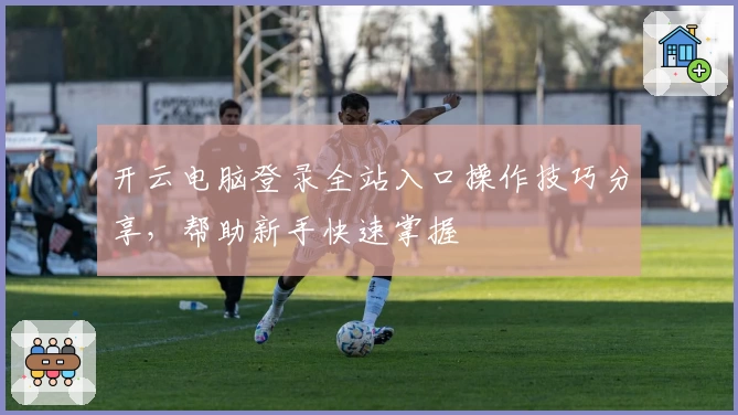 开云电脑登录全站入口操作技巧分享，帮助新手快速掌握