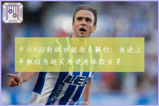 开云app新版功能亮点解析：快速上手教程与超实用使用体验分享