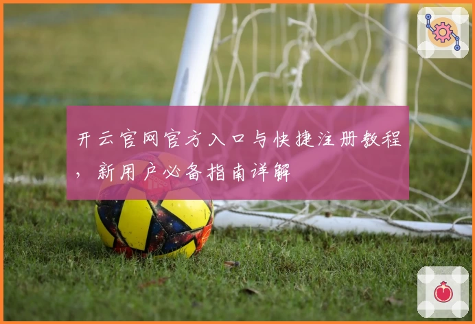 开云官网官方入口与快捷注册教程，新用户必备指南详解