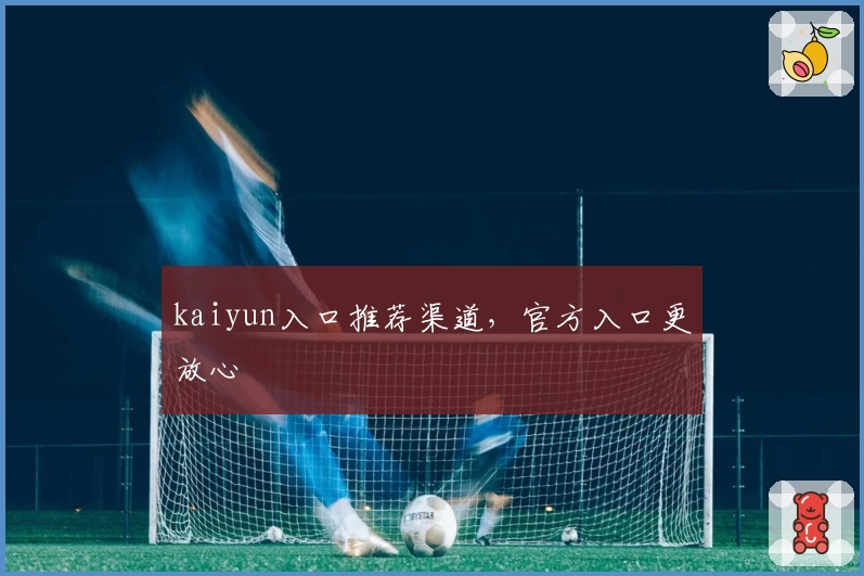 kaiyun入口推荐渠道，官方入口更放心