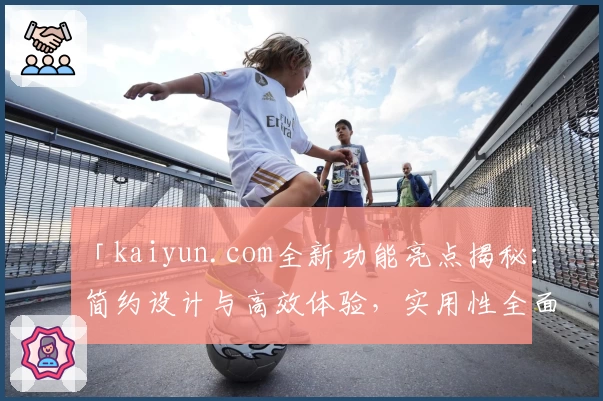 「kaiyun.com全新功能亮点揭秘:简约设计与高效体验,实用性全面升级」