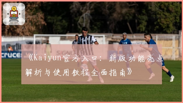 《Kaiyun官方入口：新版功能亮点解析与使用教程全面指南》