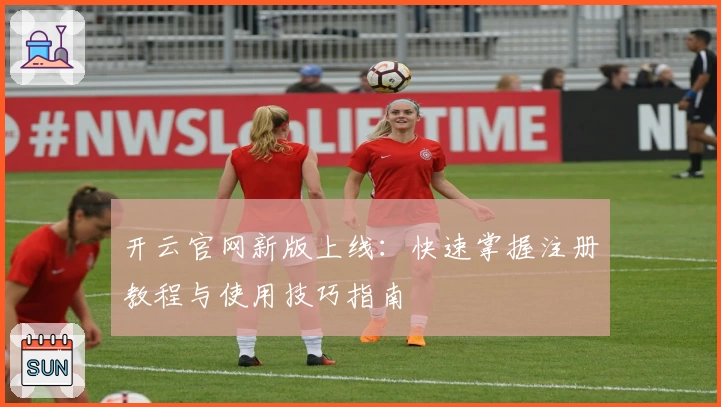 开云官网新版上线:快速掌握注册教程与使用技巧指南