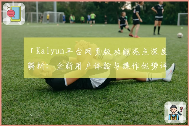 「Kaiyun平台网页版功能亮点深度解析：全新用户体验与操作优势详解」