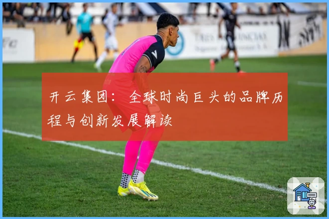 开云集团：全球时尚巨头的品牌历程与创新发展解读