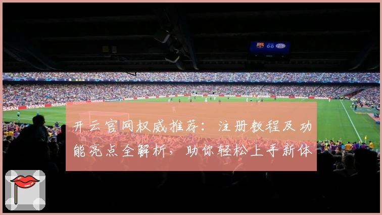 开云官网权威推荐：注册教程及功能亮点全解析，助你轻松上手新体验