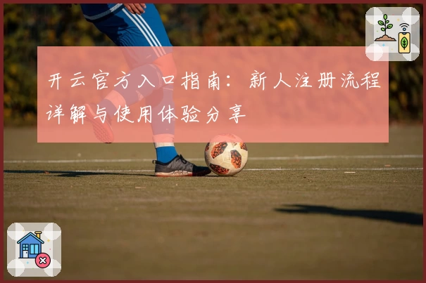 开云官方入口指南：新人注册流程详解与使用体验分享