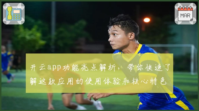 开云app功能亮点解析，带你快速了解这款应用的使用体验和核心特色