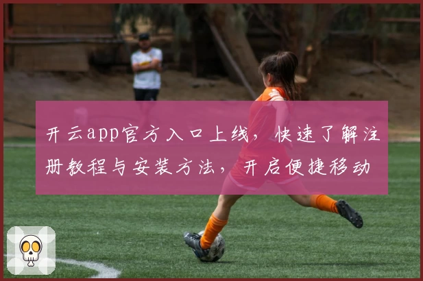 开云app官方入口上线，快速了解注册教程与安装方法，开启便捷移动体验新篇章