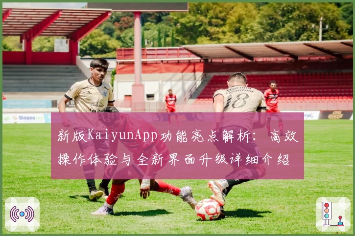 新版KaiyunApp功能亮点解析：高效操作体验与全新界面升级详细介绍