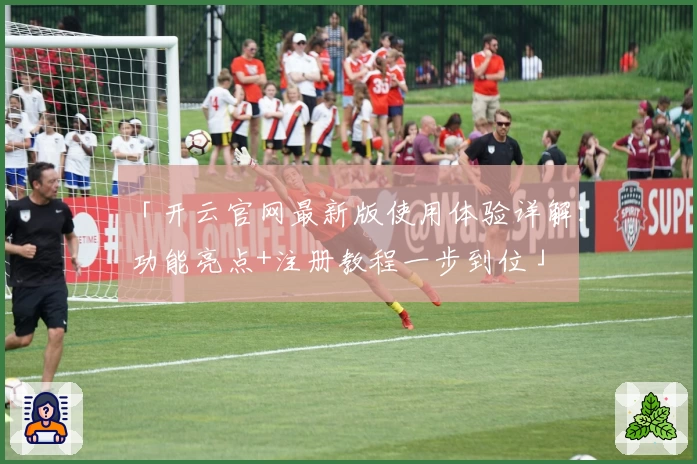 「开云官网最新版使用体验详解:功能亮点+注册教程一步到位」