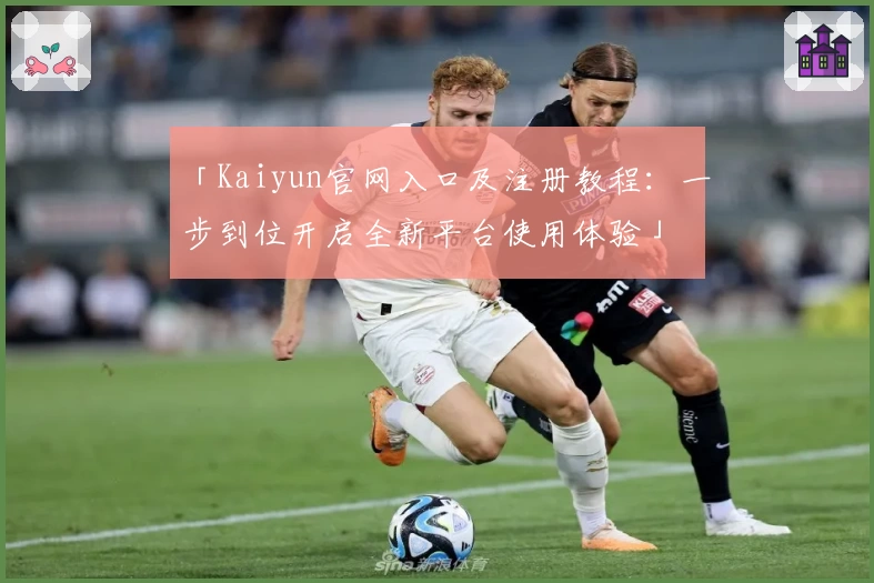「Kaiyun官网入口及注册教程：一步到位开启全新平台使用体验」
