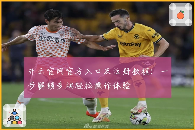 开云官网官方入口及注册教程:一步解锁多端轻松操作体验