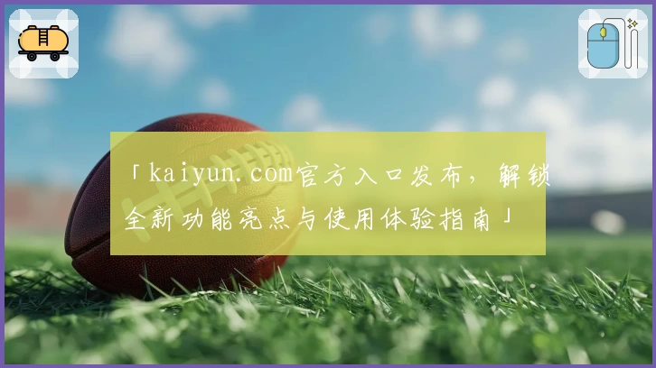 「kaiyun.com官方入口发布，解锁全新功能亮点与使用体验指南」