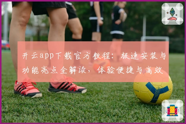 开云app下载官方教程：极速安装与功能亮点全解读，体验便捷与高效的完美结合