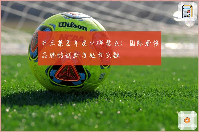 开云集团年度口碑盘点：国际奢侈品牌的创新与经典交融