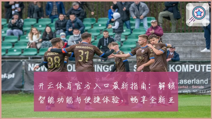 开云体育官方入口最新指南:解锁智能功能与便捷体验,畅享全新互动升级