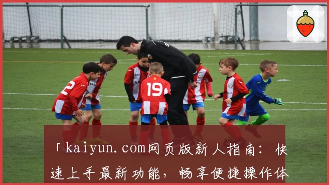 「kaiyun.com网页版新人指南:快速上手最新功能,畅享便捷操作体验!」