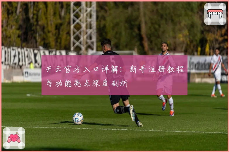 开云官方入口详解：新手注册教程与功能亮点深度剖析