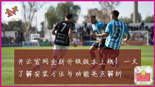 开云官网全新升级版本上线！一文了解安装方法与功能亮点解析