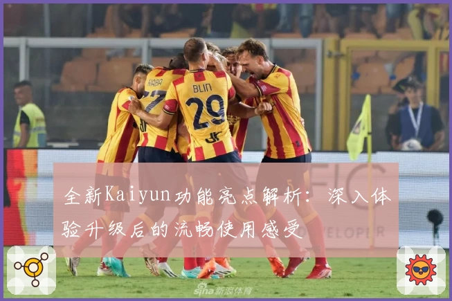 全新Kaiyun功能亮点解析：深入体验升级后的流畅使用感受