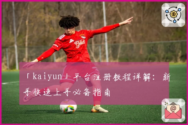 「kaiyun」平台注册教程详解：新手快速上手必备指南