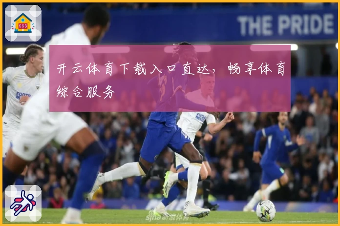 开云体育下载入口直达，畅享体育综合服务