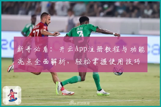 新手必看：开云App注册教程与功能亮点全面解析，轻松掌握使用技巧