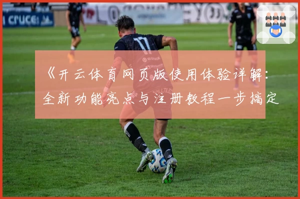 《开云体育网页版使用体验详解：全新功能亮点与注册教程一步搞定》