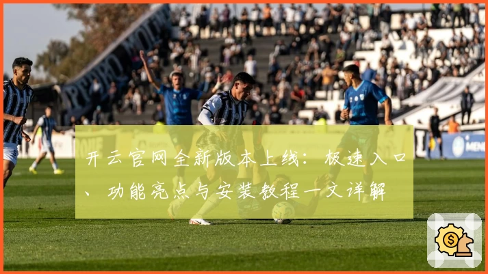 开云官网全新版本上线：极速入口、功能亮点与安装教程一文详解