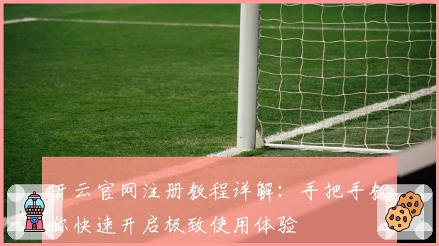 开云官网注册教程详解：手把手教你快速开启极致使用体验