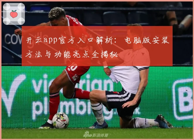 开云app官方入口解析：电脑版安装方法与功能亮点全揭秘