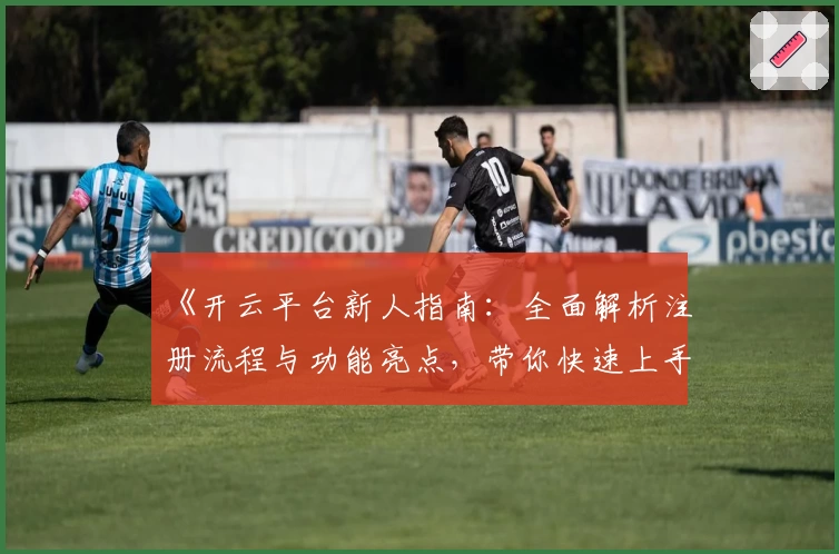 《开云平台新人指南：全面解析注册流程与功能亮点，带你快速上手体验》