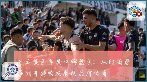 开云集团年度口碑盘点：从时尚奢侈到可持续发展的品牌传奇